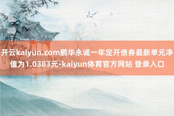 开云kaiyun.com鹏华永诚一年定开债券最新单元净值为1.0383元-kaiyun体育官方网站 登录入口