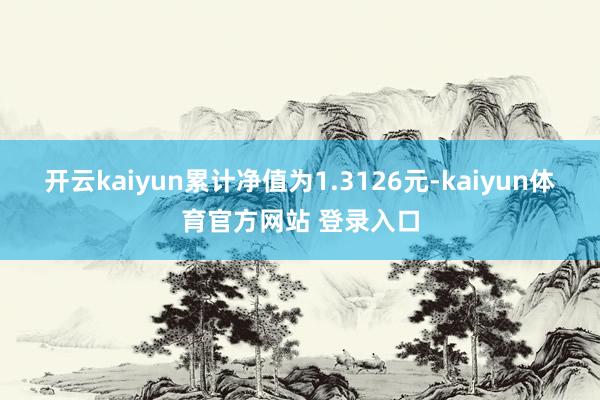 开云kaiyun累计净值为1.3126元-kaiyun体育官方网站 登录入口