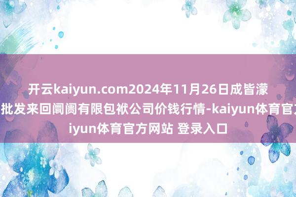 开云kaiyun.com2024年11月26日成皆濛阳农副家具抽象批发来回阛阓有限包袱公司价钱行情-kaiyun体育官方网站 登录入口