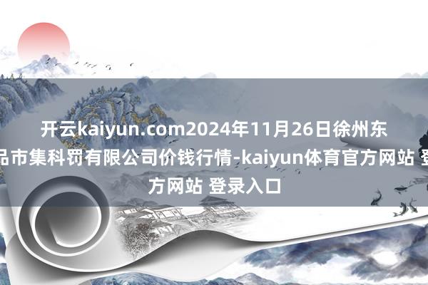 开云kaiyun.com2024年11月26日徐州东高农居品市集科罚有限公司价钱行情-kaiyun体育官方网站 登录入口
