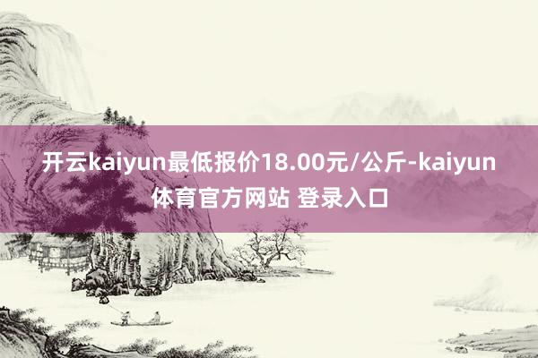 开云kaiyun最低报价18.00元/公斤-kaiyun体育官方网站 登录入口