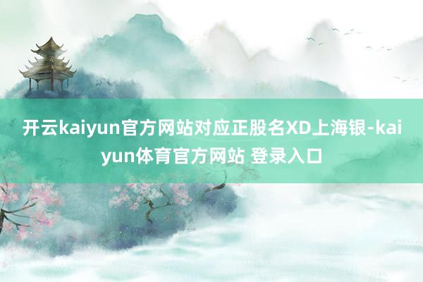 开云kaiyun官方网站对应正股名XD上海银-kaiyun体育官方网站 登录入口