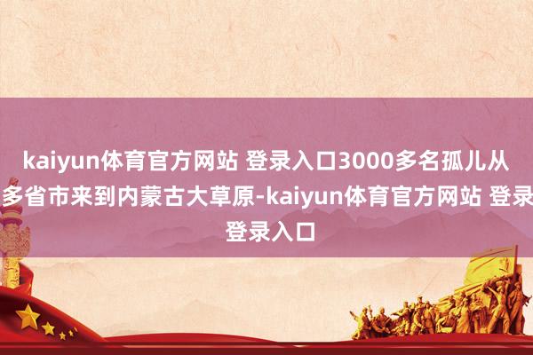kaiyun体育官方网站 登录入口3000多名孤儿从南边多省市来到内蒙古大草原-kaiyun体育官方网站 登录入口