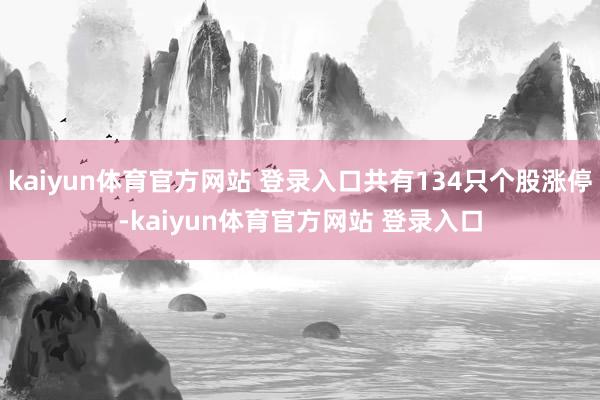 kaiyun体育官方网站 登录入口共有134只个股涨停-kaiyun体育官方网站 登录入口