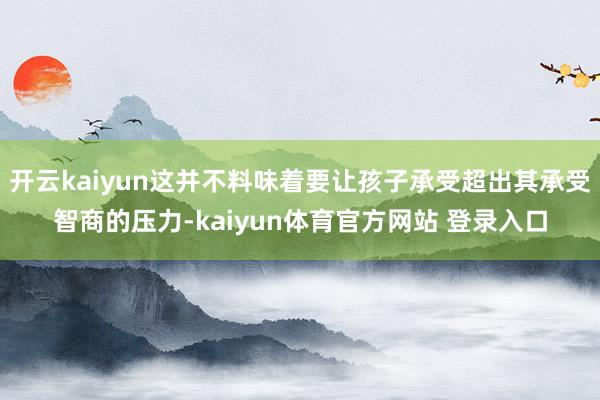 开云kaiyun这并不料味着要让孩子承受超出其承受智商的压力-kaiyun体育官方网站 登录入口