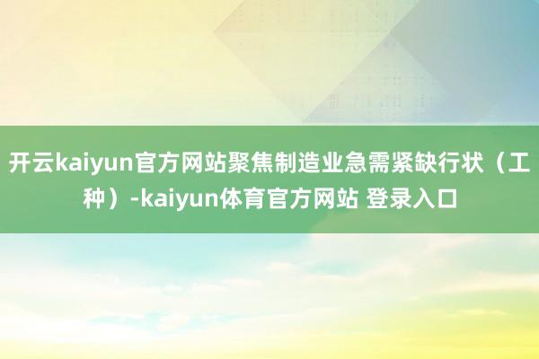 开云kaiyun官方网站聚焦制造业急需紧缺行状（工种）-kaiyun体育官方网站 登录入口