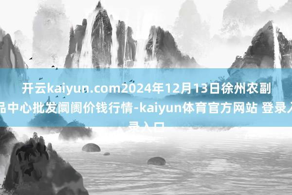 开云kaiyun.com2024年12月13日徐州农副居品中心批发阛阓价钱行情-kaiyun体育官方网站 登录入口