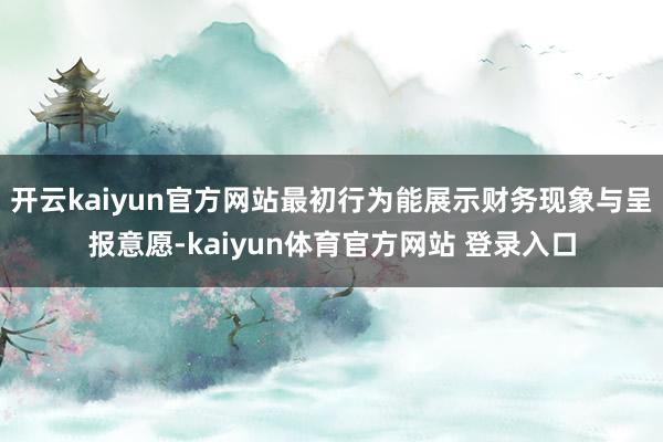 开云kaiyun官方网站最初行为能展示财务现象与呈报意愿-kaiyun体育官方网站 登录入口
