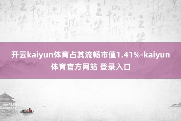 开云kaiyun体育占其流畅市值1.41%-kaiyun体育官方网站 登录入口
