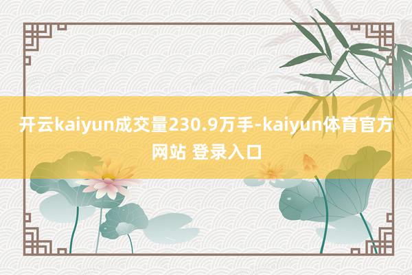 开云kaiyun成交量230.9万手-kaiyun体育官方网站 登录入口