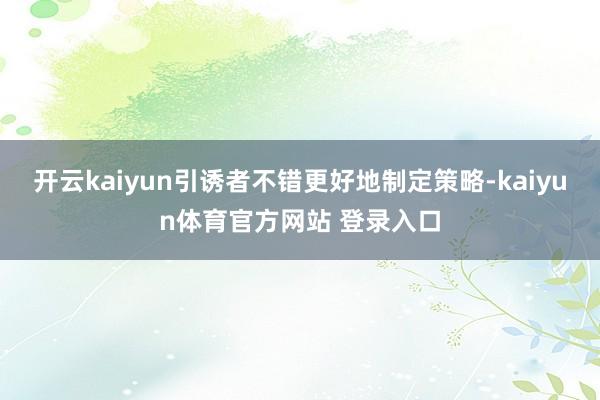 开云kaiyun引诱者不错更好地制定策略-kaiyun体育官方网站 登录入口