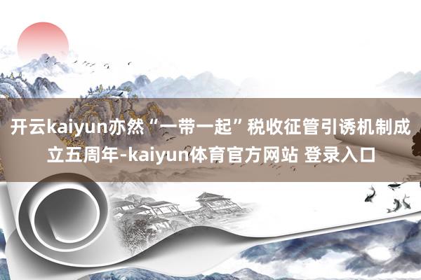 开云kaiyun亦然“一带一起”税收征管引诱机制成立五周年-kaiyun体育官方网站 登录入口