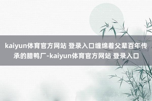 kaiyun体育官方网站 登录入口缠绵着父辈百年传承的腊鸭厂-kaiyun体育官方网站 登录入口