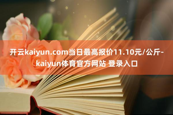 开云kaiyun.com当日最高报价11.10元/公斤-kaiyun体育官方网站 登录入口