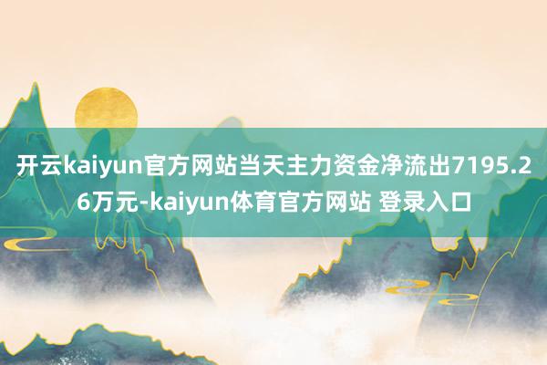 开云kaiyun官方网站当天主力资金净流出7195.26万元-kaiyun体育官方网站 登录入口