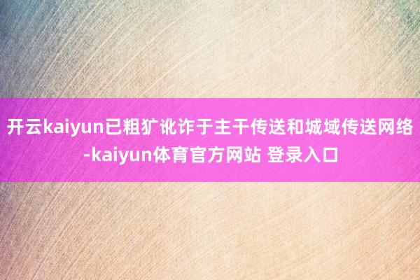 开云kaiyun已粗犷讹诈于主干传送和城域传送网络-kaiyun体育官方网站 登录入口
