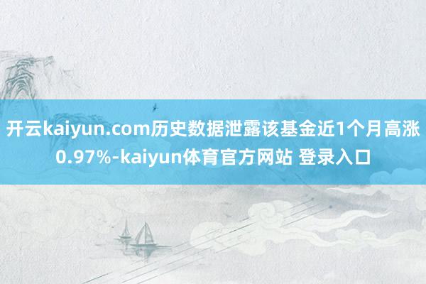 开云kaiyun.com历史数据泄露该基金近1个月高涨0.97%-kaiyun体育官方网站 登录入口