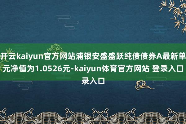 开云kaiyun官方网站浦银安盛盛跃纯债债券A最新单元净值为1.0526元-kaiyun体育官方网站 登录入口