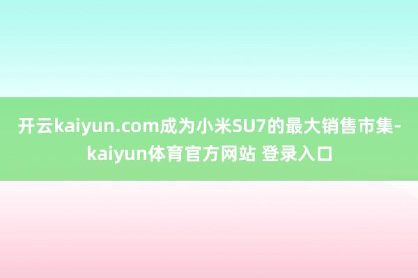 开云kaiyun.com成为小米SU7的最大销售市集-kaiyun体育官方网站 登录入口