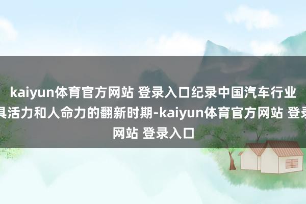 kaiyun体育官方网站 登录入口纪录中国汽车行业中最具活力和人命力的翻新时期-kaiyun体育官方网站 登录入口
