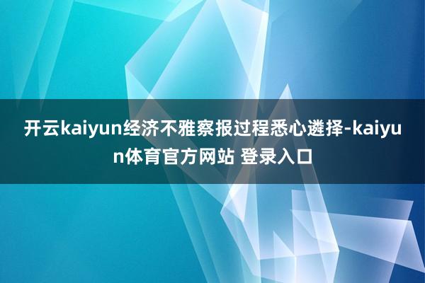 开云kaiyun经济不雅察报过程悉心遴择-kaiyun体育官方网站 登录入口