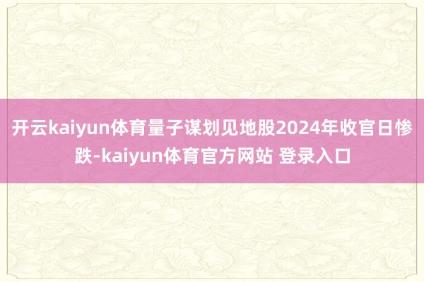 开云kaiyun体育量子谋划见地股2024年收官日惨跌-kaiyun体育官方网站 登录入口