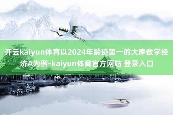 开云kaiyun体育以2024年龄迹第一的大摩数字经济A为例-kaiyun体育官方网站 登录入口