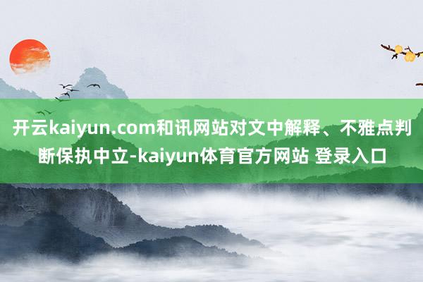 开云kaiyun.com和讯网站对文中解释、不雅点判断保执中立-kaiyun体育官方网站 登录入口