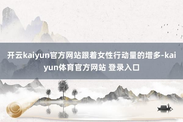 开云kaiyun官方网站跟着女性行动量的增多-kaiyun体育官方网站 登录入口