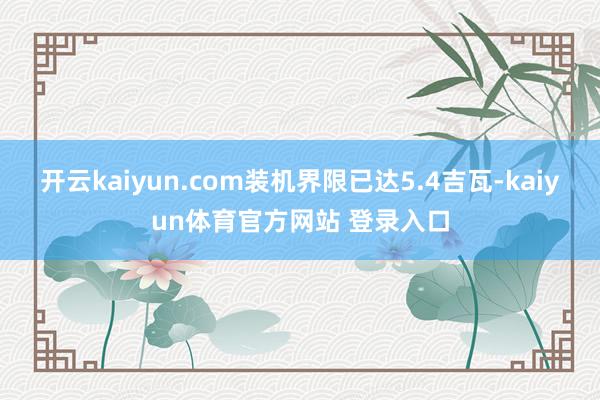 开云kaiyun.com装机界限已达5.4吉瓦-kaiyun体育官方网站 登录入口