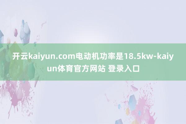 开云kaiyun.com电动机功率是18.5kw-kaiyun体育官方网站 登录入口