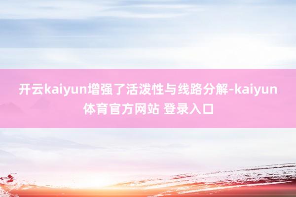 开云kaiyun增强了活泼性与线路分解-kaiyun体育官方网站 登录入口