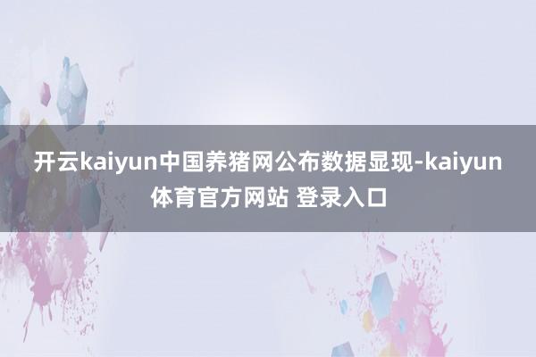 开云kaiyun中国养猪网公布数据显现-kaiyun体育官方网站 登录入口
