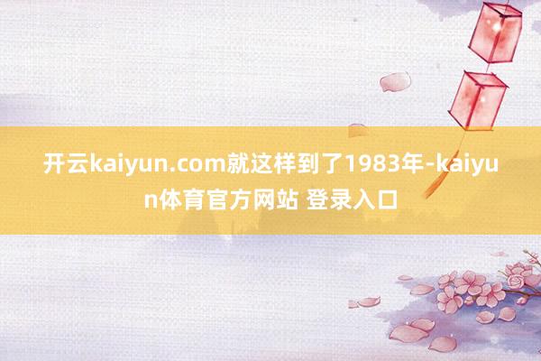 开云kaiyun.com就这样到了1983年-kaiyun体育官方网站 登录入口
