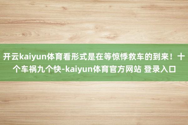 开云kaiyun体育看形式是在等惊悸救车的到来！十个车祸九个快-kaiyun体育官方网站 登录入口