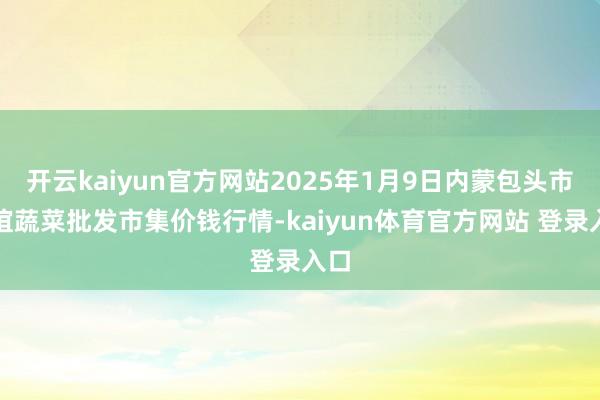 开云kaiyun官方网站2025年1月9日内蒙包头市友谊蔬菜批发市集价钱行情-kaiyun体育官方网站 登录入口