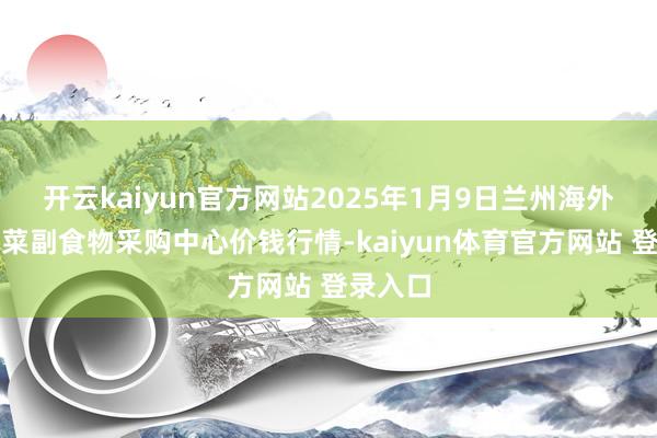 开云kaiyun官方网站2025年1月9日兰州海外高原夏菜副食物采购中心价钱行情-kaiyun体育官方网站 登录入口