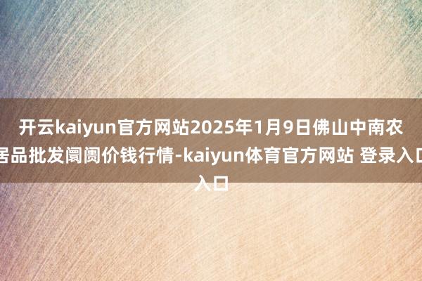开云kaiyun官方网站2025年1月9日佛山中南农居品批发阛阓价钱行情-kaiyun体育官方网站 登录入口