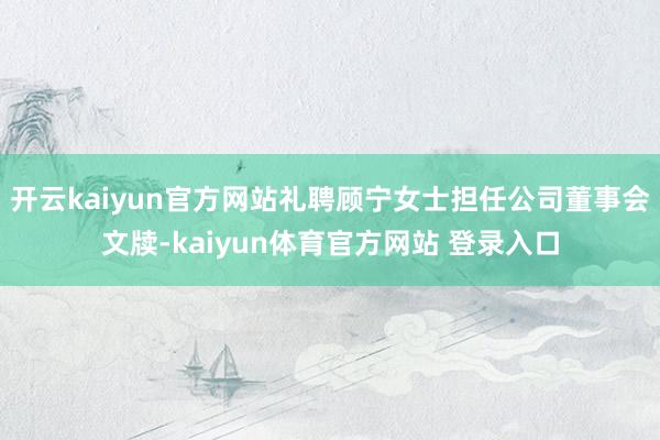开云kaiyun官方网站礼聘顾宁女士担任公司董事会文牍-kaiyun体育官方网站 登录入口