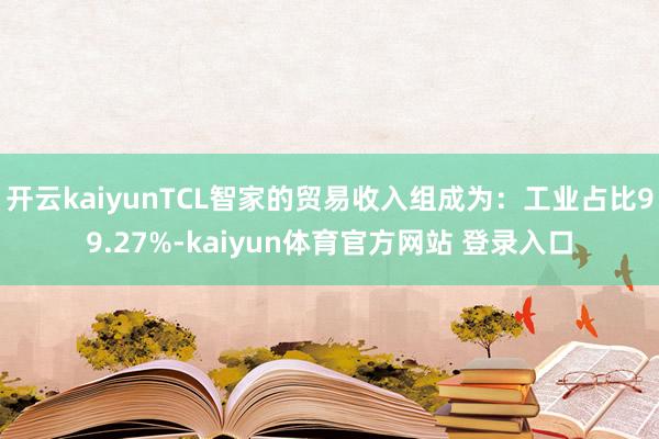 开云kaiyunTCL智家的贸易收入组成为：工业占比99.27%-kaiyun体育官方网站 登录入口