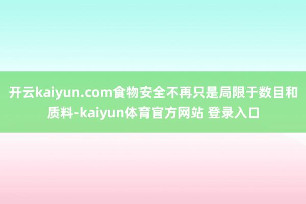 开云kaiyun.com食物安全不再只是局限于数目和质料-kaiyun体育官方网站 登录入口