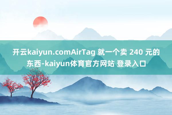 开云kaiyun.comAirTag 就一个卖 240 元的东西-kaiyun体育官方网站 登录入口