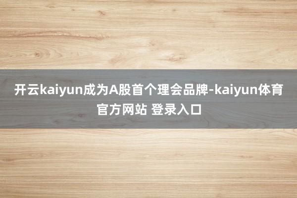 开云kaiyun成为A股首个理会品牌-kaiyun体育官方网站 登录入口