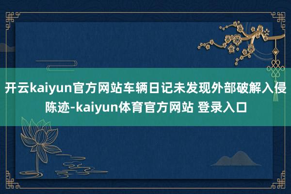 开云kaiyun官方网站车辆日记未发现外部破解入侵陈迹-kaiyun体育官方网站 登录入口