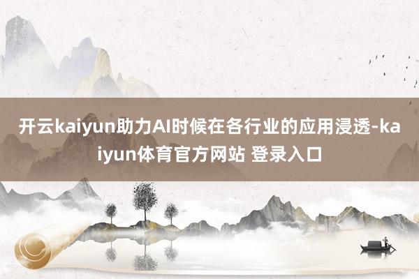 开云kaiyun助力AI时候在各行业的应用浸透-kaiyun体育官方网站 登录入口