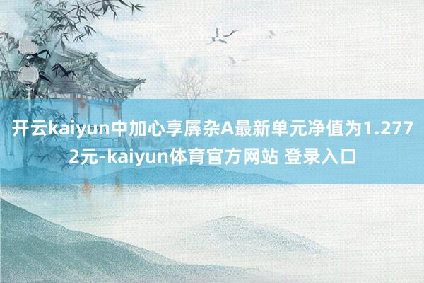 开云kaiyun中加心享羼杂A最新单元净值为1.2772元-kaiyun体育官方网站 登录入口
