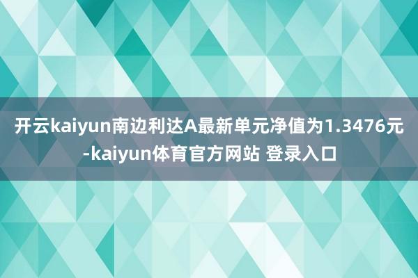 开云kaiyun南边利达A最新单元净值为1.3476元-kaiyun体育官方网站 登录入口