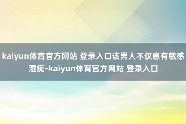 kaiyun体育官方网站 登录入口该男人不仅患有敏感湿疣-kaiyun体育官方网站 登录入口