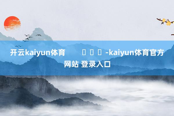 开云kaiyun体育        			-kaiyun体育官方网站 登录入口