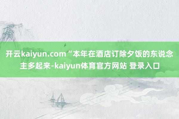 开云kaiyun.com“本年在酒店订除夕饭的东说念主多起来-kaiyun体育官方网站 登录入口